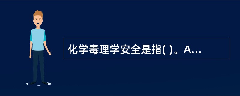 化学毒理学安全是指( )。A、化学物质对人体健康不产生任何危害B、化学物质对人体