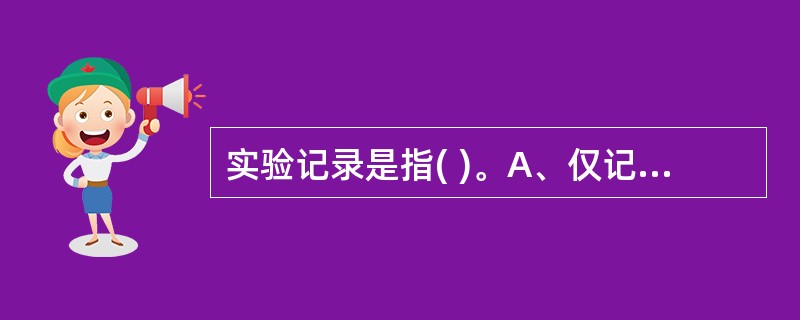 实验记录是指( )。A、仅记录好相关数据B、对实验过程真实、详细的描述C、完成实