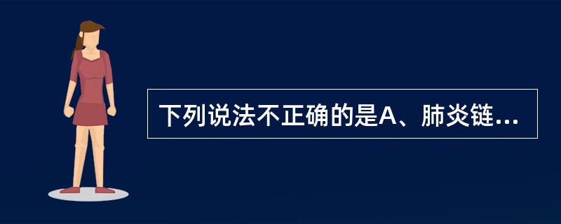 下列说法不正确的是A、肺炎链球菌革兰染色阳性B、肺炎链球菌革兰染色阴性C、主要引