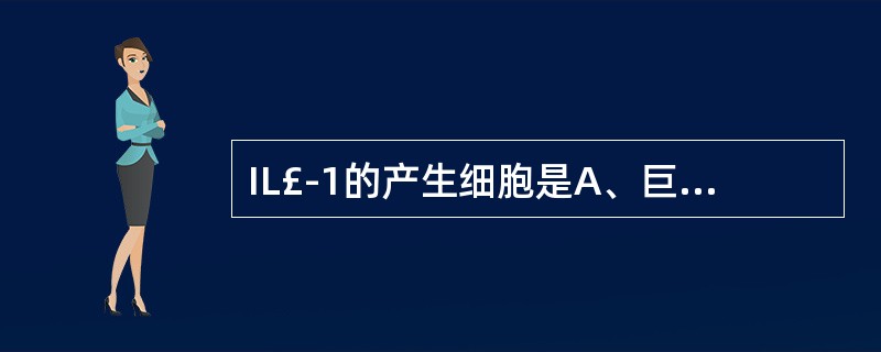 IL£­1的产生细胞是A、巨噬细胞B、肥大细胞C、浆细胞D、K细胞E、NK细胞