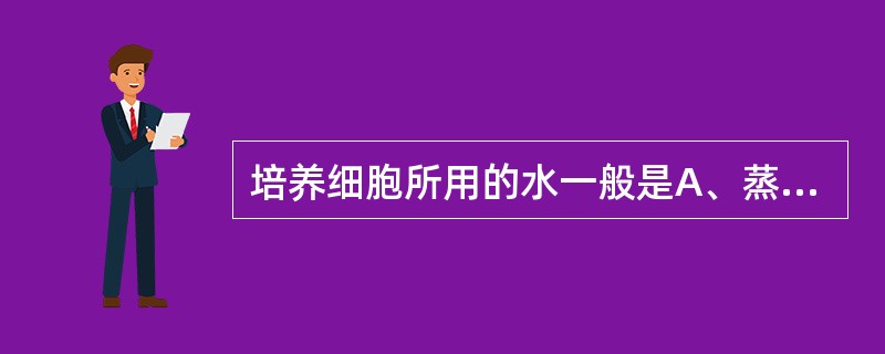 培养细胞所用的水一般是A、蒸馏水B、矿泉水C、三蒸水D、自来水E、去垢后自来水