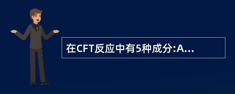 在CFT反应中有5种成分:Ag、被检血清、补体、溶血素和SRBC,CFT反应中补