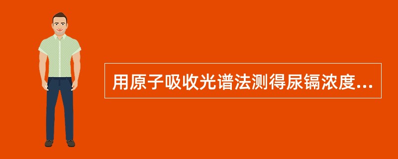 用原子吸收光谱法测得尿镉浓度为6μg£¯L,同时,用测得尿中肌酐浓度为1.5g£