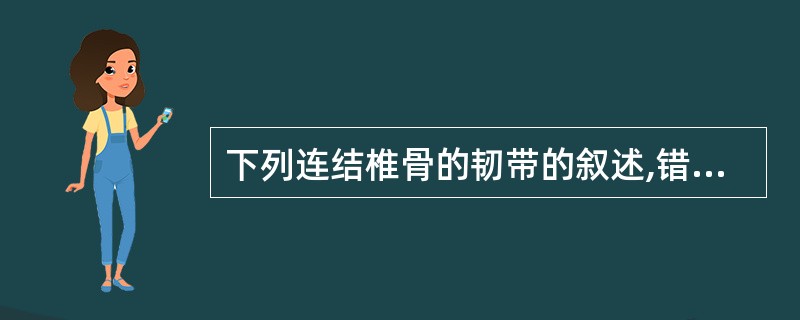 下列连结椎骨的韧带的叙述,错误的是A、前纵韧带位于椎体和椎间盘的前面B、黄韧带连