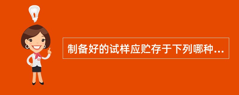 制备好的试样应贮存于下列哪种容器中,并贴上标签( )。A、干燥器B、广口瓶C、称