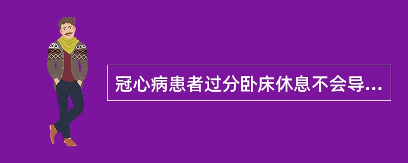 冠心病患者过分卧床休息不会导致A、每搏量和心输出量降低,代偿性心率加快B、心肌耗