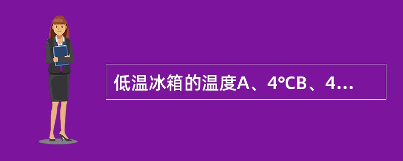 低温冰箱的温度A、4℃B、4~8℃C、£­10℃D、0℃E、£­20℃以下 -