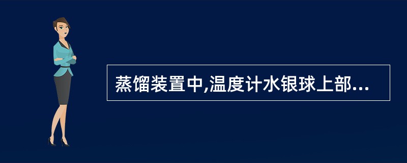 蒸馏装置中,温度计水银球上部应位于蒸馏瓶何处A、蒸馏烧瓶支管底部的水平面上B、蒸