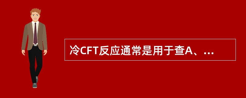 冷CFT反应通常是用于查A、半AbB、AgC、抗毒素D、完全AbE、中和Ab -