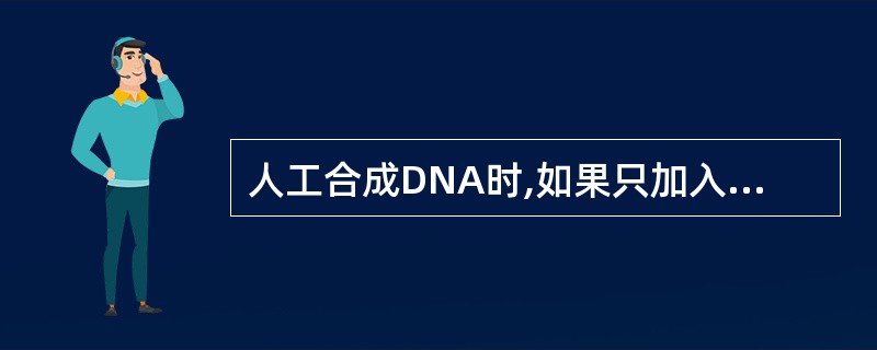 人工合成DNA时,如果只加入一种或两种三磷酸单核苷酸,那么( )。A、合成根本不