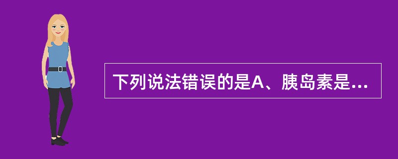 下列说法错误的是A、胰岛素是最重要的降低血糖的激素B、胰高血糖素是最重要的升高血