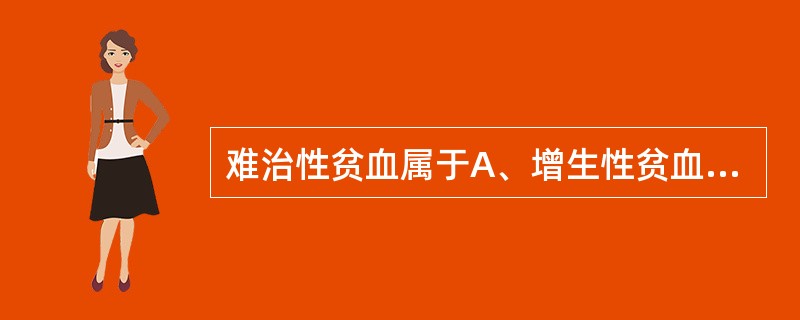 难治性贫血属于A、增生性贫血B、恶性贫血C、再生障碍性贫血D、溶血性贫血E、骨髓