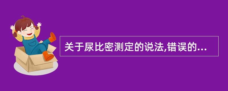 关于尿比密测定的说法,错误的是A、比密与尿中溶质含量大致成正比B、比密是指尿液在