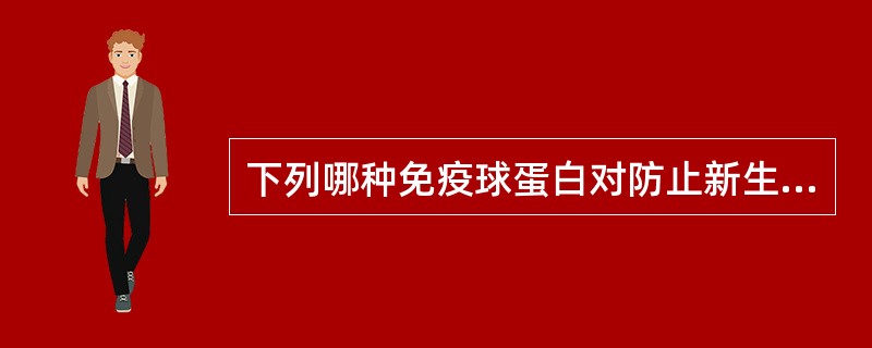 下列哪种免疫球蛋白对防止新生儿感染起重要作用A、IgGB、IgAC、IgMD、I