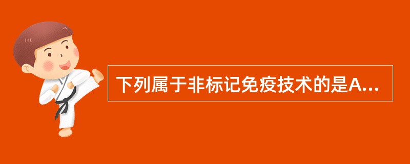 下列属于非标记免疫技术的是A、荧光标记免疫技术B、酶标免疫技术C、放射性核素标记