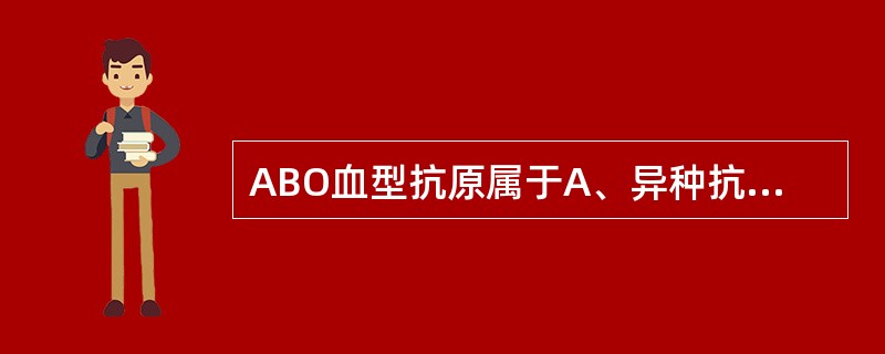 ABO血型抗原属于A、异种抗原B、异嗜性抗原C、同种异型抗原D、自身抗原E、肿瘤