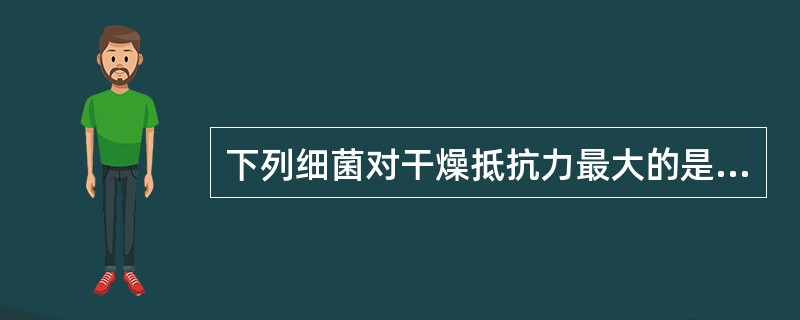 下列细菌对干燥抵抗力最大的是A、肺炎链球菌B、脑膜炎奈瑟菌C、炭疽芽胞杆菌D、流