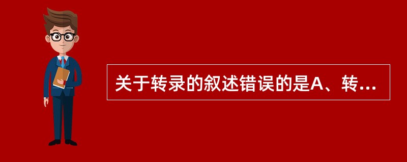 关于转录的叙述错误的是A、转录只发生于基因组的部分基因序列B、结构基因的DNA双