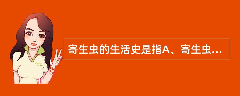 寄生虫的生活史是指A、寄生虫的繁殖方式B、寄生虫的取食来源C、寄生虫的生长、发育