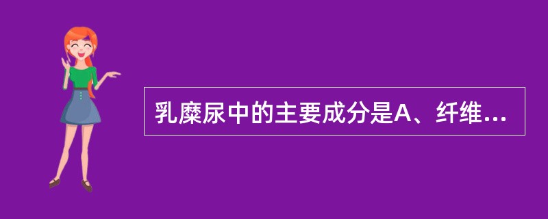 乳糜尿中的主要成分是A、纤维蛋白原B、脓细胞C、大量盐类结晶D、淋巴液E、胆固醇