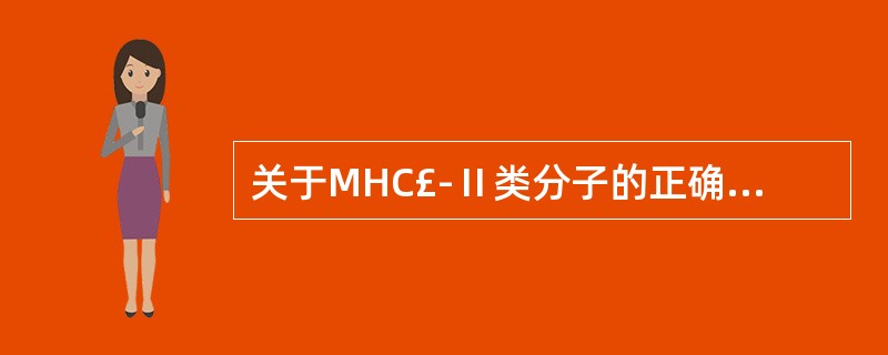 关于MHC£­Ⅱ类分子的正确叙述是A、调控体内体液免疫和细胞免疫应答B、同血清中