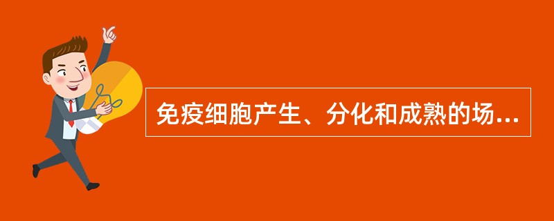 免疫细胞产生、分化和成熟的场所是A、脾脏和淋巴结B、胸腺和淋巴结C、胸腺和骨髓D