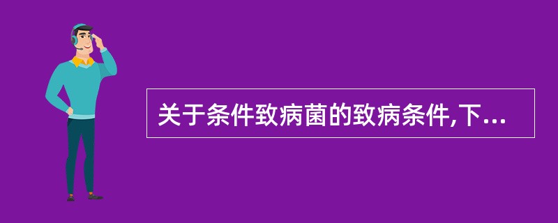 关于条件致病菌的致病条件,下列叙述正确的是A、机体免疫力下降B、机体抵抗力降低C