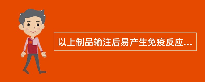 以上制品输注后易产生免疫反应的是