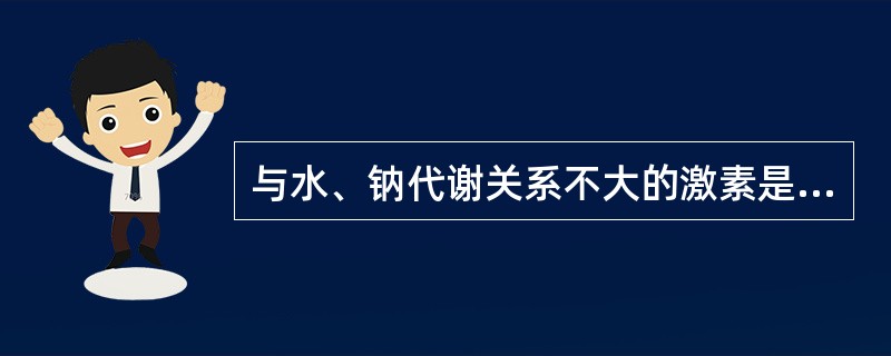 与水、钠代谢关系不大的激素是A、皮质醇B、醛固酮C、抗利尿激素D、胰高血糖素E、