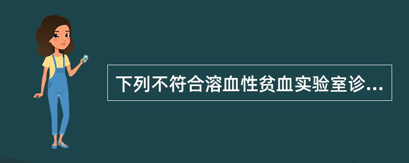 下列不符合溶血性贫血实验室诊断的是A、血红蛋白降低B、外周血网织红细胞计数增高C