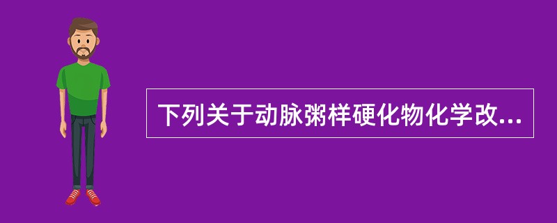 下列关于动脉粥样硬化物化学改变叙述错误的是( )A、粥样硬化斑块中堆积有大量胆固