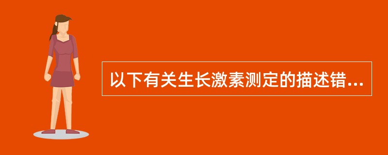 以下有关生长激素测定的描述错误的是A、生长激素的分泌有时间性B、生长激素半衰期短