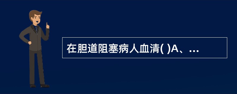 在胆道阻塞病人血清( )A、CA及CDCA浓度增加且CA£¯CDCA>1B、C