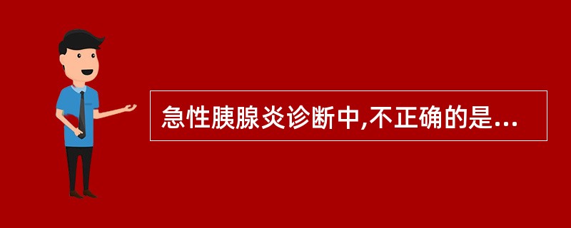 急性胰腺炎诊断中,不正确的是A、血清淀粉酶在发病后6~12小时开始升高B、血清淀