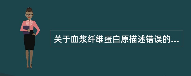 关于血浆纤维蛋白原描述错误的是A、由肝细胞合成B、分子量大C、是急性时相反应蛋白