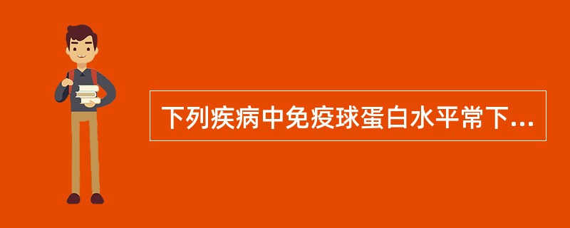 下列疾病中免疫球蛋白水平常下降的是( )A、原发性巨球蛋白血症B、自身免疫性疾病