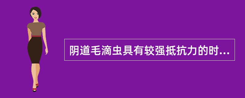 阴道毛滴虫具有较强抵抗力的时期是A、包囊B、滋养体C、成熟包囊D、卵囊E、无鞭毛