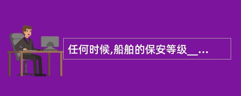 任何时候,船舶的保安等级___其靠泊的港口设施的保安等级。