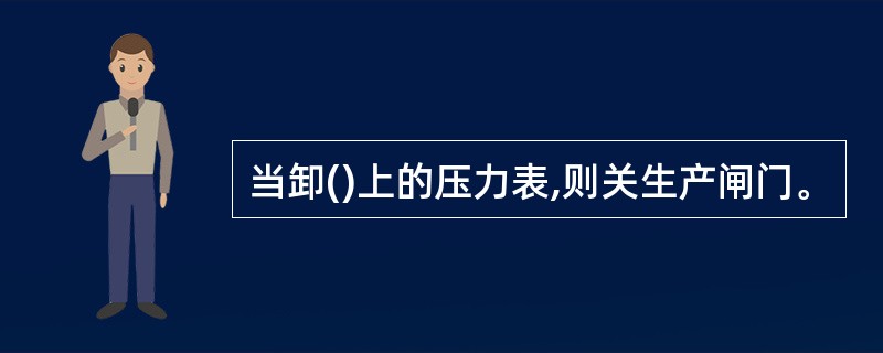 当卸()上的压力表,则关生产闸门。