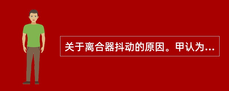 关于离合器抖动的原因。甲认为:离合器分离杠杆调整不当或变形是其中之一。乙认为:离