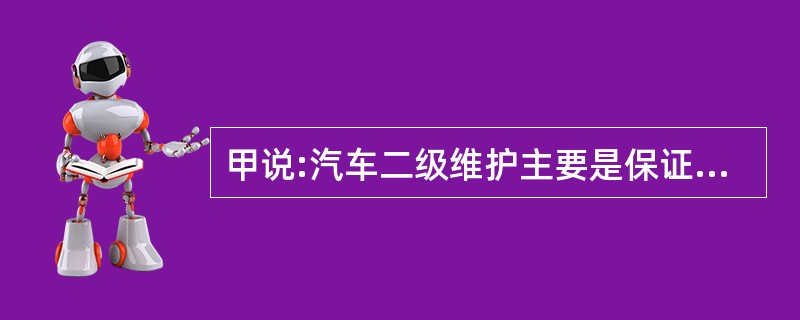 甲说:汽车二级维护主要是保证汽车在较长运行时间内具有良好的使用性能。乙说:汽车二