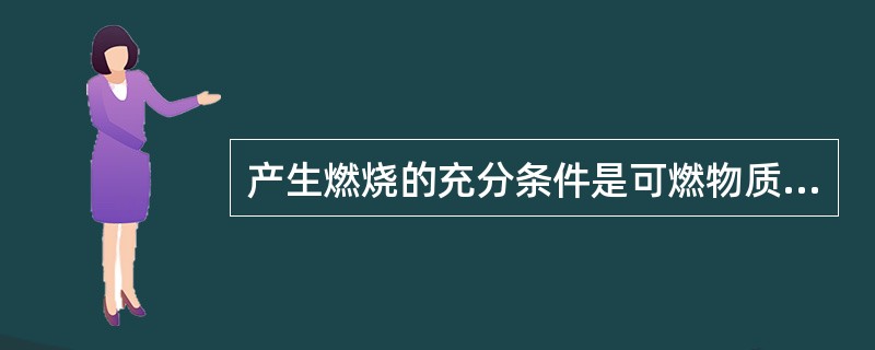产生燃烧的充分条件是可燃物质、助燃物质和火源,三要素同时具备。