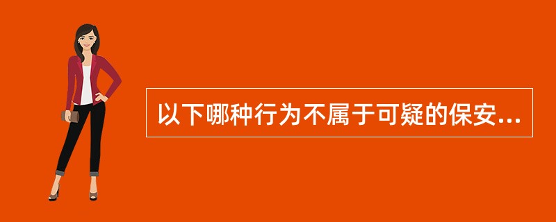 以下哪种行为不属于可疑的保安威胁行为: