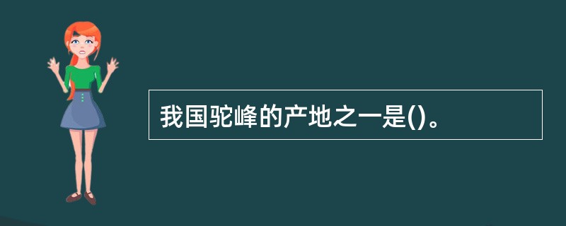 我国驼峰的产地之一是()。