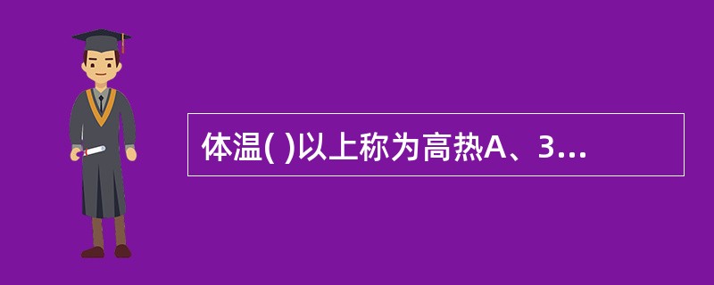 体温( )以上称为高热A、38.6℃B、39℃C、39.6℃D、41℃