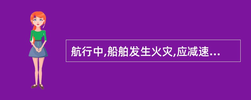 航行中,船舶发生火灾,应减速或转向,使失火部位处于下风。