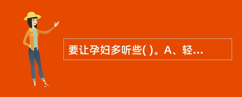 要让孕妇多听些( )。A、轻伤优美的音乐B、摇滚音乐C、霹雳舞曲D、悲壮激昂的音