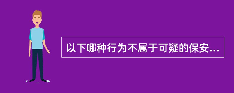 以下哪种行为不属于可疑的保安威胁行为: