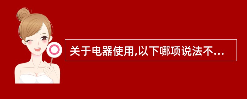 关于电器使用,以下哪项说法不正确( )。A、电器着火的时候,也可以拔掉正在使用的