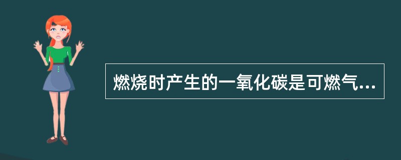 燃烧时产生的一氧化碳是可燃气体,也是有毒气体。